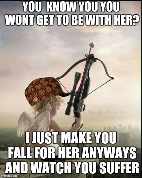 scumbag cupid |  YOU  KNOW YOU YOU WONT GET TO BE WITH HER? I JUST MAKE YOU FALL FOR HER ANYWAYS AND WATCH YOU SUFFER | image tagged in cupid,scumbag | made w/ Imgflip meme maker