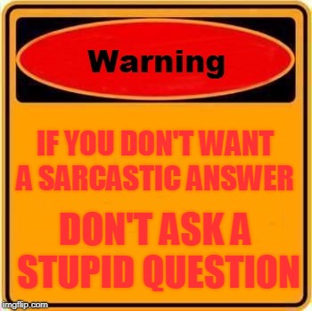 Warning Sign Meme | IF YOU DON'T WANT A SARCASTIC ANSWER; DON'T ASK A STUPID QUESTION | image tagged in memes,warning sign | made w/ Imgflip meme maker