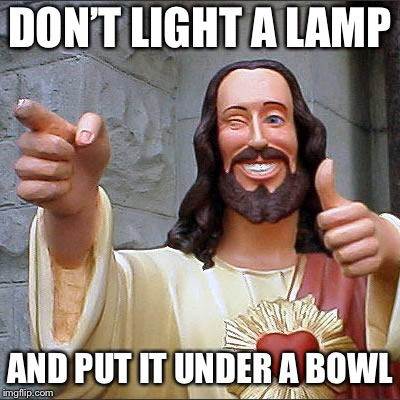 Buddy Christ Meme | DON’T LIGHT A LAMP AND PUT IT UNDER A BOWL | image tagged in memes,buddy christ | made w/ Imgflip meme maker