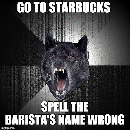 That'll teach them! | GO TO STARBUCKS; SPELL THE BARISTA'S NAME WRONG | image tagged in memes,insanity wolf,starbucks | made w/ Imgflip meme maker
