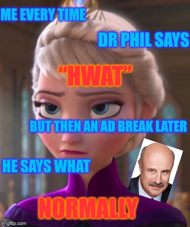 Seriously face  | ME EVERY TIME; DR PHIL SAYS; “HWAT”; BUT THEN AN AD BREAK LATER; HE SAYS WHAT; NORMALLY | image tagged in seriously face,dr phil | made w/ Imgflip meme maker