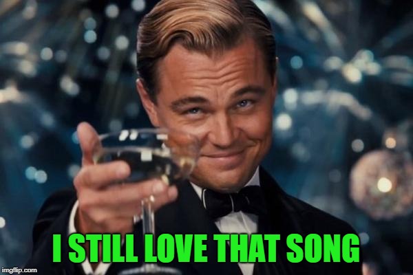 Leonardo Dicaprio Cheers Meme | I STILL LOVE THAT SONG | image tagged in memes,leonardo dicaprio cheers | made w/ Imgflip meme maker