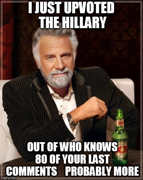The Most Interesting Man In The World Meme | I JUST UPVOTED THE HILLARY OUT OF WHO KNOWS 80 OF YOUR LAST COMMENTS  

PROBABLY MORE | image tagged in memes,the most interesting man in the world | made w/ Imgflip meme maker