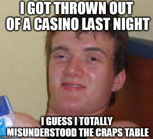 10 Guy Meme | I GOT THROWN OUT OF A CASINO LAST NIGHT; I GUESS I TOTALLY MISUNDERSTOOD THE CRAPS TABLE | image tagged in memes,10 guy | made w/ Imgflip meme maker