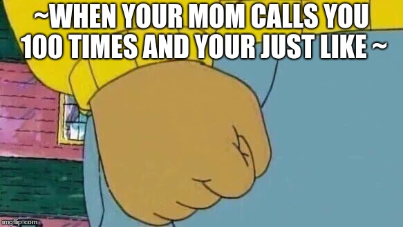 Arthur Fist | ~WHEN YOUR MOM CALLS YOU 100 TIMES AND YOUR JUST LIKE ~ | image tagged in memes,arthur fist | made w/ Imgflip meme maker