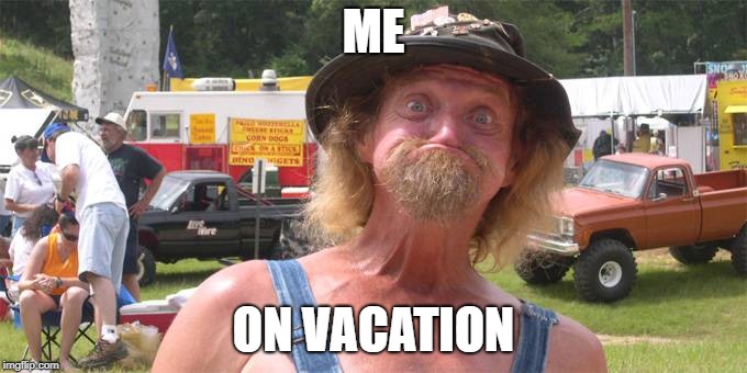me on vacation | ME; ON VACATION | image tagged in funny memes,rednecks | made w/ Imgflip meme maker