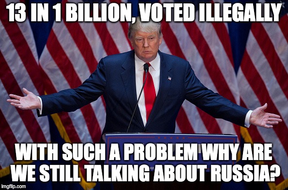 Donald Trump | 13 IN 1 BILLION, VOTED ILLEGALLY; WITH SUCH A PROBLEM WHY ARE WE STILL TALKING ABOUT RUSSIA? | image tagged in donald trump | made w/ Imgflip meme maker