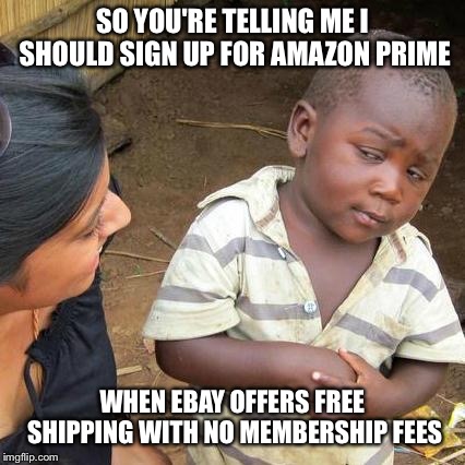 Third World Skeptical Kid Meme | SO YOU'RE TELLING ME I SHOULD SIGN UP FOR AMAZON PRIME; WHEN EBAY OFFERS FREE SHIPPING WITH NO MEMBERSHIP FEES | image tagged in memes,third world skeptical kid | made w/ Imgflip meme maker