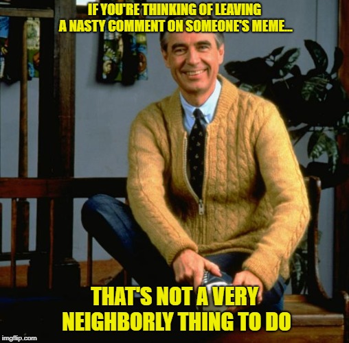 Mr. Rogers Is Watching You From Heaven | IF YOU'RE THINKING OF LEAVING A NASTY COMMENT ON SOMEONE'S MEME... THAT'S NOT A VERY NEIGHBORLY THING TO DO | image tagged in mr rogers,memes,nasty comments,be my neighbor | made w/ Imgflip meme maker