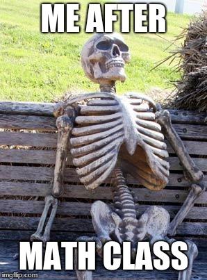 Waiting Skeleton Meme | ME AFTER; MATH CLASS | image tagged in memes,waiting skeleton | made w/ Imgflip meme maker