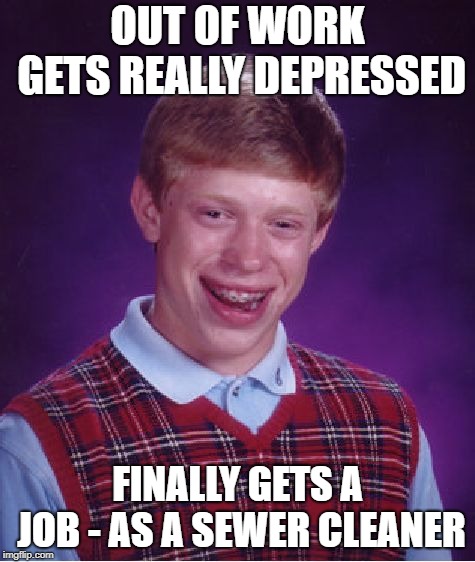 Bad Luck Brian Meme | OUT OF WORK GETS REALLY DEPRESSED FINALLY GETS A JOB - AS A SEWER CLEANER | image tagged in memes,bad luck brian | made w/ Imgflip meme maker