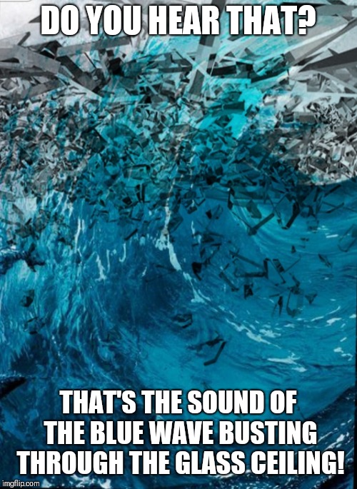 DO YOU HEAR THAT? THAT'S THE SOUND OF THE BLUE WAVE BUSTING THROUGH THE GLASS CEILING! | image tagged in break through | made w/ Imgflip meme maker
