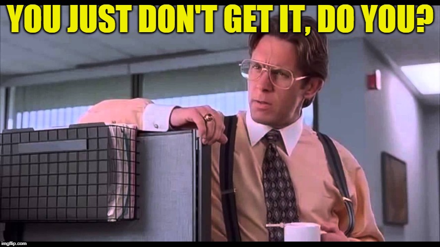 But Keep On Trying | YOU JUST DON'T GET IT, DO YOU? | image tagged in office space bill lumbergh | made w/ Imgflip meme maker