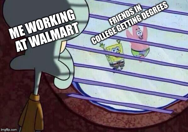Squidward window | FRIENDS IN COLLEGE GETTING DEGREES; ME WORKING AT WALMART | image tagged in squidward window | made w/ Imgflip meme maker
