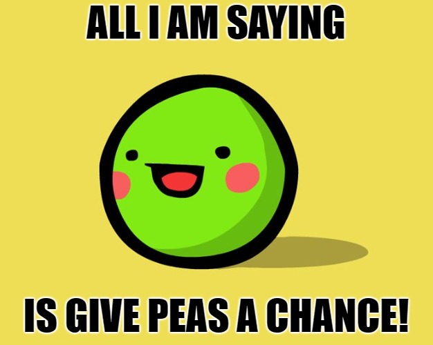 Give Peas a Chance | ALL I AM SAYING; IS GIVE PEAS A CHANCE! | image tagged in happy peas,peace,give peace a chance,peas,green | made w/ Imgflip meme maker
