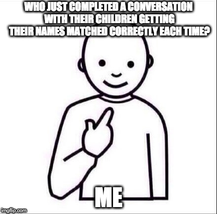 NAME MATCH | WHO JUST COMPLETED A CONVERSATION WITH THEIR CHILDREN GETTING THEIR NAMES MATCHED CORRECTLY EACH TIME? ME | image tagged in kids,humor | made w/ Imgflip meme maker