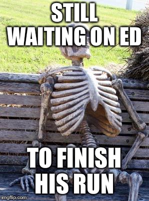 Waiting Skeleton Meme | STILL WAITING ON ED; TO FINISH HIS RUN | image tagged in memes,waiting skeleton | made w/ Imgflip meme maker