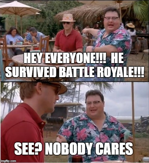 See Nobody Cares | HEY EVERYONE!!!  HE SURVIVED BATTLE ROYALE!!! SEE? NOBODY CARES | image tagged in memes,see nobody cares | made w/ Imgflip meme maker