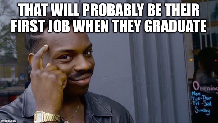 Roll Safe Think About It Meme | THAT WILL PROBABLY BE THEIR FIRST JOB WHEN THEY GRADUATE | image tagged in memes,roll safe think about it | made w/ Imgflip meme maker