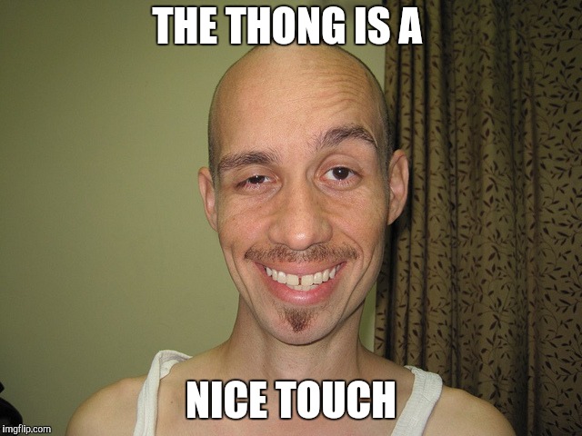 wierdo32 | THE THONG IS A NICE TOUCH | image tagged in wierdo32 | made w/ Imgflip meme maker