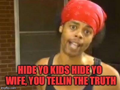 Hide Yo Kids Hide Yo Wife Meme | HIDE YO KIDS HIDE YO WIFE, YOU TELLIN THE TRUTH | image tagged in memes,hide yo kids hide yo wife | made w/ Imgflip meme maker