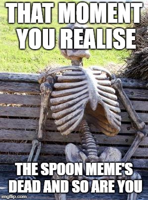 Waiting Skeleton Meme | THAT MOMENT YOU REALISE; THE SPOON MEME'S DEAD AND SO ARE YOU | image tagged in memes,waiting skeleton | made w/ Imgflip meme maker