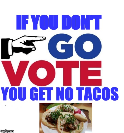Go Vote Early | IF YOU DON'T; YOU GET NO TACOS | image tagged in go vote early | made w/ Imgflip meme maker
