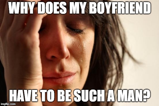 First World Problems | WHY DOES MY BOYFRIEND; HAVE TO BE SUCH A MAN? | image tagged in memes,first world problems | made w/ Imgflip meme maker