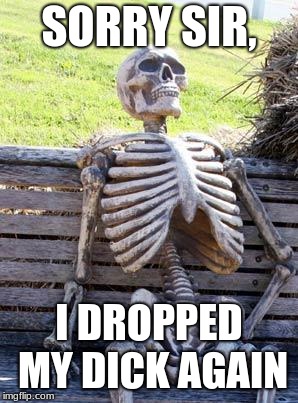 Waiting Skeleton Meme | SORRY SIR, I DROPPED MY DICK AGAIN | image tagged in memes,waiting skeleton | made w/ Imgflip meme maker