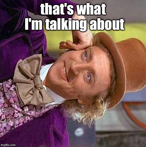 Creepy Condescending Wonka Meme | that's what I'm talking about | image tagged in memes,creepy condescending wonka | made w/ Imgflip meme maker