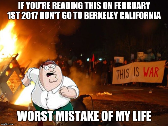 IF YOU'RE READING THIS ON FEBRUARY 1ST 2017 DON'T GO TO BERKELEY CALIFORNIA; WORST MISTAKE OF MY LIFE | image tagged in peter griffin | made w/ Imgflip meme maker
