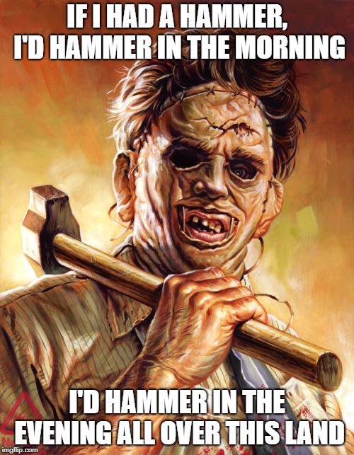 Leatherface | IF I HAD A HAMMER, I'D HAMMER IN THE MORNING; I'D HAMMER IN THE EVENING ALL OVER THIS LAND | image tagged in leatherface | made w/ Imgflip meme maker