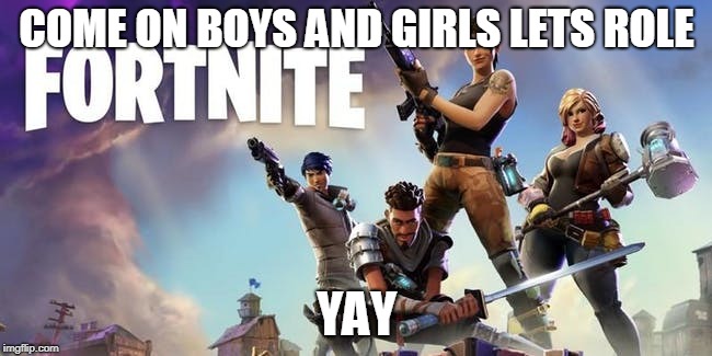COME ON BOYS AND GIRLS LETS ROLE; YAY | image tagged in fortnite | made w/ Imgflip meme maker