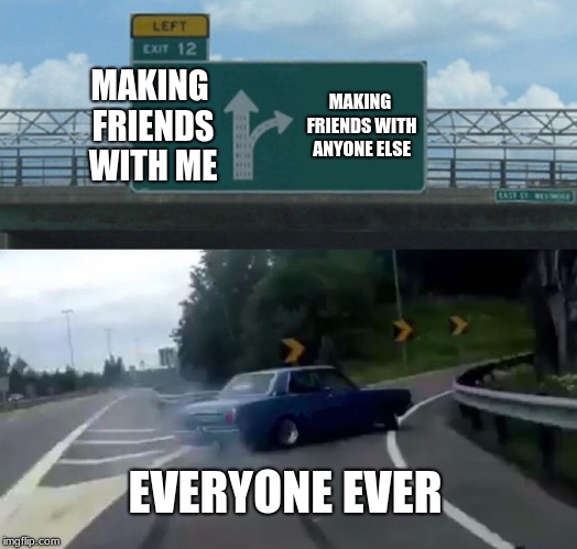 Left Exit 12 Off Ramp | MAKING FRIENDS WITH ME; MAKING FRIENDS WITH ANYONE ELSE; EVERYONE EVER | image tagged in memes,left exit 12 off ramp | made w/ Imgflip meme maker