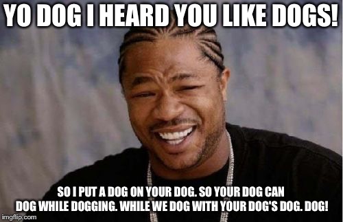 Yo Dawg Heard You Meme | YO DOG I HEARD YOU LIKE DOGS! SO I PUT A DOG ON YOUR DOG. SO YOUR DOG CAN DOG WHILE DOGGING. WHILE WE DOG WITH YOUR DOG'S DOG. DOG! | image tagged in memes,yo dawg heard you | made w/ Imgflip meme maker