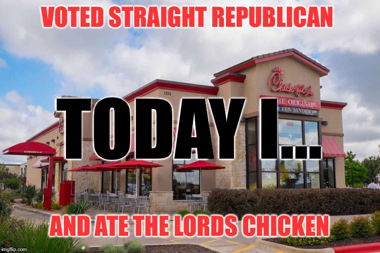 Today was a good day | VOTED STRAIGHT REPUBLICAN; TODAY I... AND ATE THE LORDS CHICKEN | image tagged in politics,vote,maga,chick fil a | made w/ Imgflip meme maker