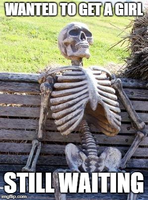 Waiting Skeleton Meme | WANTED TO GET A GIRL; STILL WAITING | image tagged in memes,waiting skeleton | made w/ Imgflip meme maker