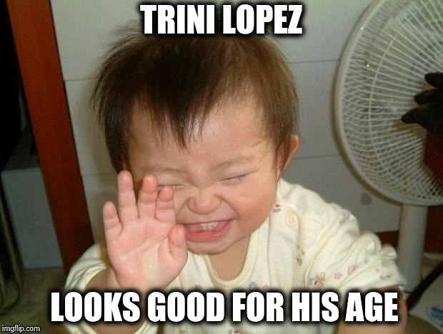 Happy Baby | TRINI LOPEZ LOOKS GOOD FOR HIS AGE | image tagged in happy baby | made w/ Imgflip meme maker