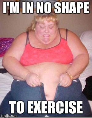 Fat lady pants | I'M IN NO SHAPE TO EXERCISE | image tagged in fat lady pants | made w/ Imgflip meme maker