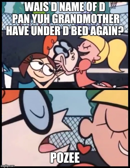 Say it Again, Dexter Meme | WAIS D NAME OF D PAN YUH GRANDMOTHER HAVE UNDER D BED AGAIN? POZEE | image tagged in say it again dexter | made w/ Imgflip meme maker