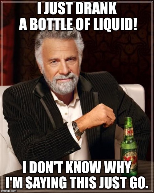 The Most Interesting Man In The World | I JUST DRANK A BOTTLE OF LIQUID! I DON'T KNOW WHY I'M SAYING THIS JUST GO. | image tagged in memes,the most interesting man in the world | made w/ Imgflip meme maker