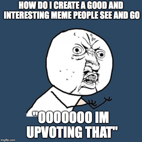 ha you just read a trashy title for a trashy meme yw :)
 | HOW DO I CREATE A GOOD AND INTERESTING MEME PEOPLE SEE AND GO; "OOOOOOO IM UPVOTING THAT" | image tagged in memes,y u no | made w/ Imgflip meme maker