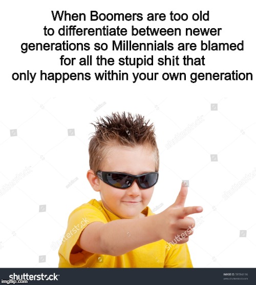 ZOOMERS RISE UP |  When Boomers are too old to differentiate between newer generations so Millennials are blamed for all the stupid sh t that only happens within your own generation; i | image tagged in millennials,boomers,zoomers,tity,lul | made w/ Imgflip meme maker