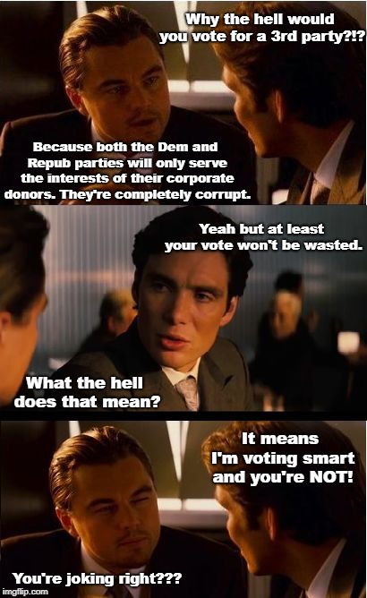 Voting 3rd party satire and sarcasm. | Why the hell would you vote for a 3rd party?!? Because both the Dem and Repub parties will only serve the interests of their corporate donors. They're completely corrupt. Yeah but at least your vote won't be wasted. What the hell does that mean? It means I'm voting smart and you're NOT! You're joking right??? | image tagged in memes,inception,3rd party voting,3rd party,rigged elections,rigged 2 party system | made w/ Imgflip meme maker