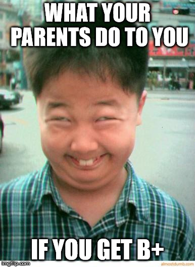 funny asian face | WHAT YOUR PARENTS DO TO YOU; IF YOU GET B+ | image tagged in funny asian face | made w/ Imgflip meme maker