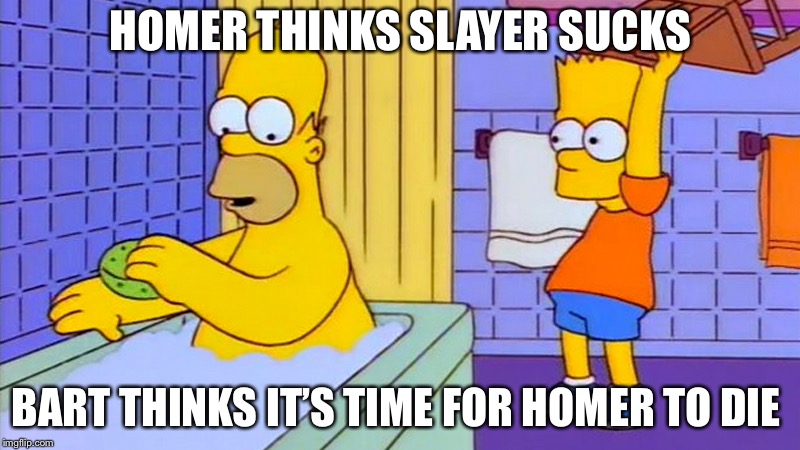 bart hitting homer with a chair | HOMER THINKS SLAYER SUCKS; BART THINKS IT’S TIME FOR HOMER TO DIE | image tagged in bart hitting homer with a chair | made w/ Imgflip meme maker