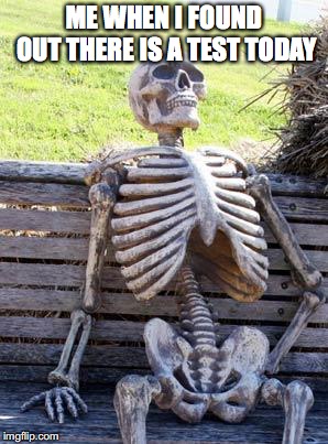 Waiting Skeleton Meme | ME WHEN I FOUND OUT THERE IS A TEST TODAY | image tagged in memes,waiting skeleton | made w/ Imgflip meme maker