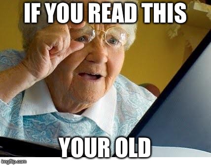 old lady at computer | IF YOU READ THIS; YOUR OLD | image tagged in old lady at computer | made w/ Imgflip meme maker