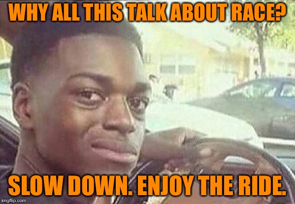 black guy in car | WHY ALL THIS TALK ABOUT RACE? SLOW DOWN. ENJOY THE RIDE. | image tagged in black guy in car | made w/ Imgflip meme maker