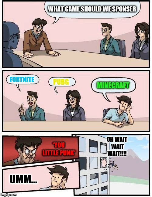 Boardroom Meeting Suggestion | WHAT GAME SHOULD WE SPONSER; FORTNITE; PUBG; MINECRAFT; *YOU LITTLE PUNK*; OH WAIT WAIT WAIT!!!! UMM... | image tagged in memes,boardroom meeting suggestion | made w/ Imgflip meme maker